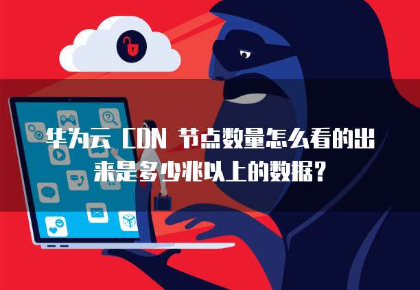 华为云 CDN 节点数量怎么看的出来是多少兆以上的数据?