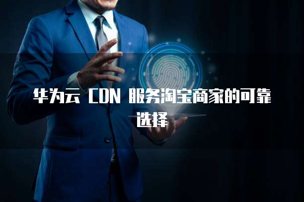 华为云 CDN 服务淘宝商家的可靠选择