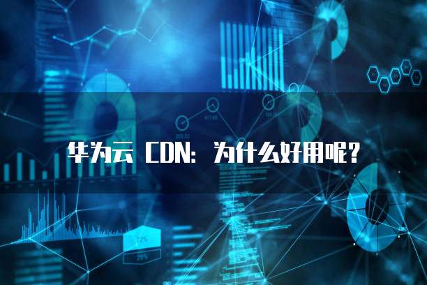华为云 CDN:为什么好用呢?