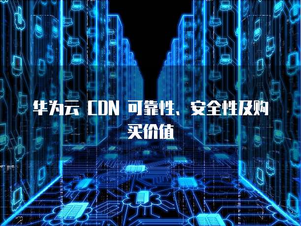华为云 CDN 可靠性、安全性及购买价值