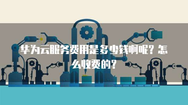 华为云服务费用是多少钱啊呢?怎么收费的?