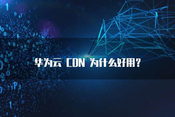 华为云 CDN 为什么好用？