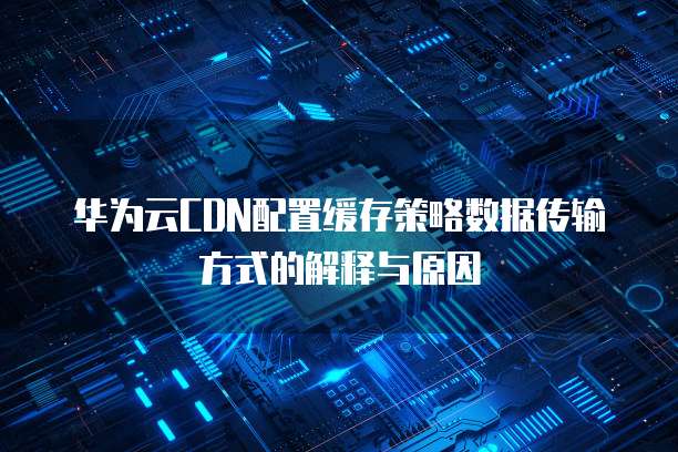 华为云CDN配置缓存策略数据传输方式的解释与原因