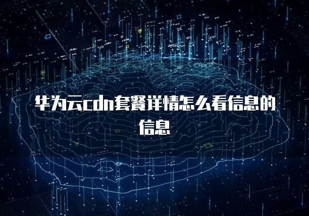 华为云cdn套餐详情怎么看信息的信息