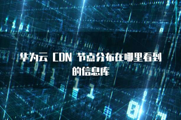 华为云 CDN 节点分布在哪里看到的信息库