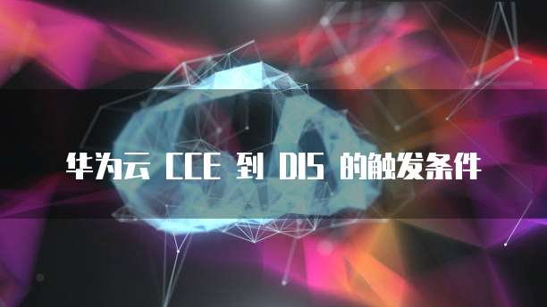 华为云 CCE 到 DIS 的触发条件