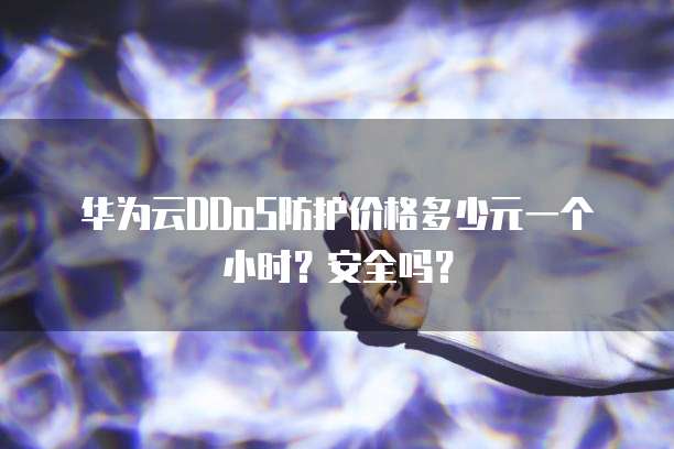 华为云DDoS防护价格多少元一个小时?安全吗?