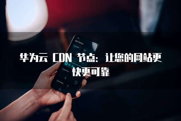 华为云 CDN 节点:让您的网站更快更可靠