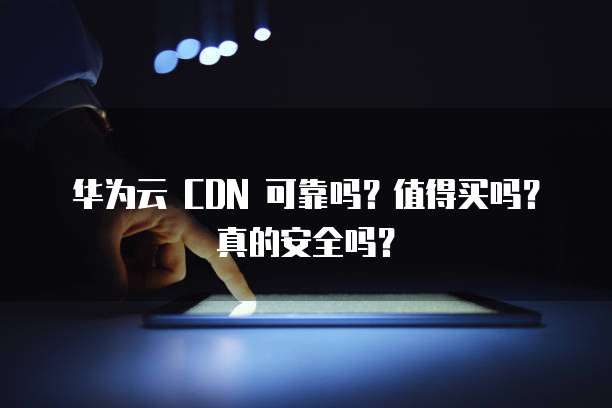 华为云 CDN 可靠吗?值得买吗?真的安全吗?