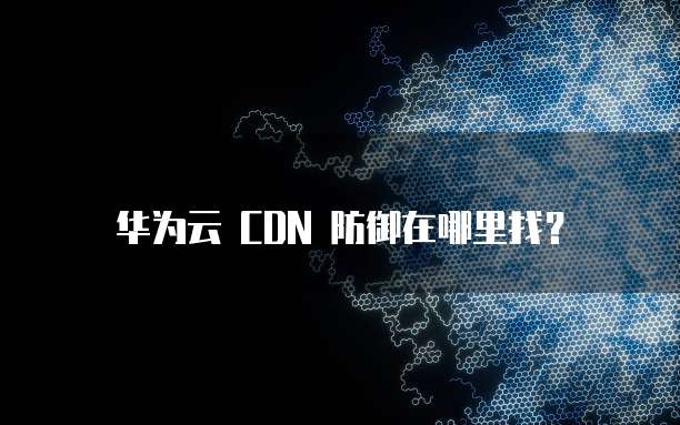 华为云 CDN 防御在哪里找?