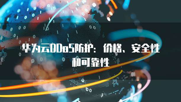 华为云DDoS防护:价格、安全性和可靠性