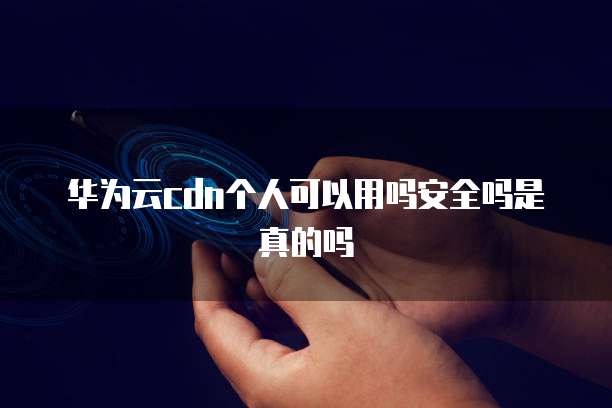 华为云cdn个人可以用吗安全吗是真的吗