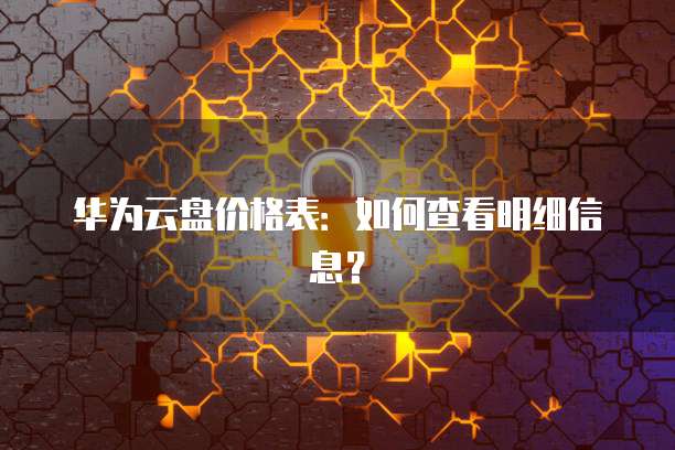 华为云盘价格表:如何查看明细信息?