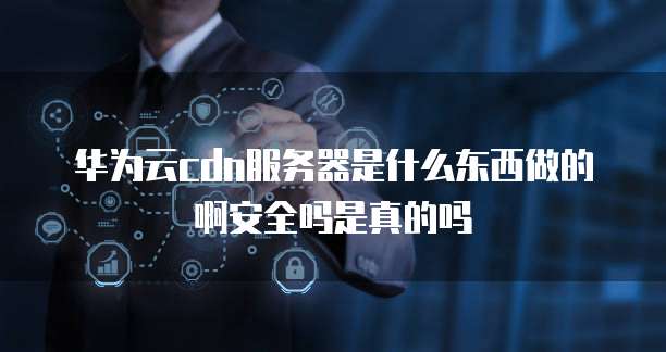 华为云cdn服务器是什么东西做的啊安全吗是真的吗