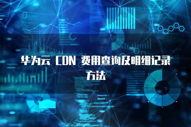 华为云 CDN 费用查询及明细记录方法
