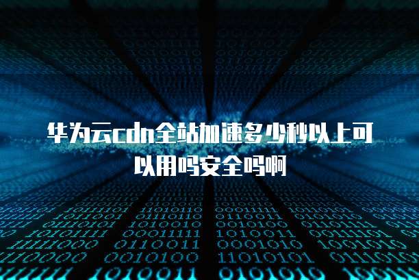 华为云cdn全站加速多少秒以上可以用吗安全吗啊