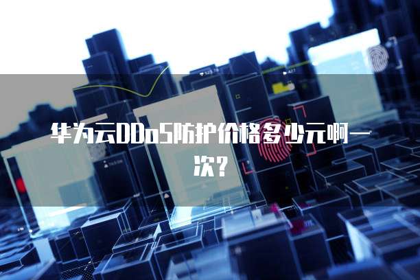 华为云DDoS防护价格多少元啊一次?