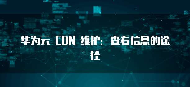华为云 CDN 维护:查看信息的途径