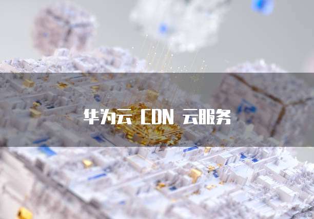 华为云 CDN 云服务