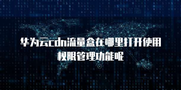 华为云cdn流量盒在哪里打开使用权限管理功能呢