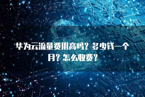 华为云流量费用高吗？多少钱一个月？怎么收费？