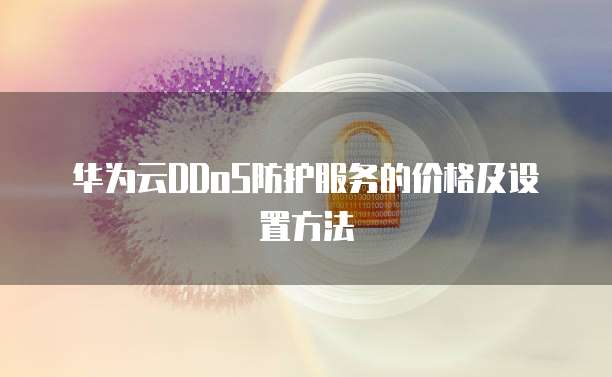 华为云DDoS防护服务的价格及设置方法
