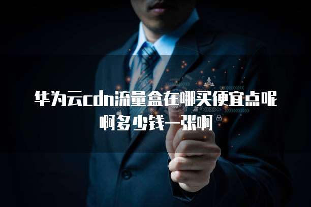华为云cdn流量盒在哪买便宜点呢啊多少钱一张啊