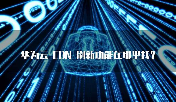 华为云 CDN 刷新功能在哪里找?