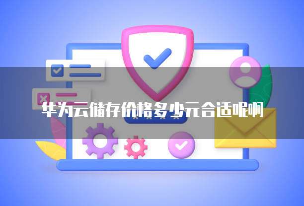 华为云储存价格多少元合适呢啊