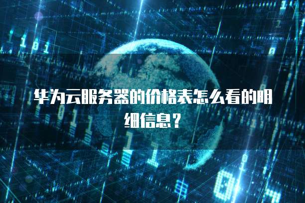 华为云服务器的价格表怎么看的明细信息?