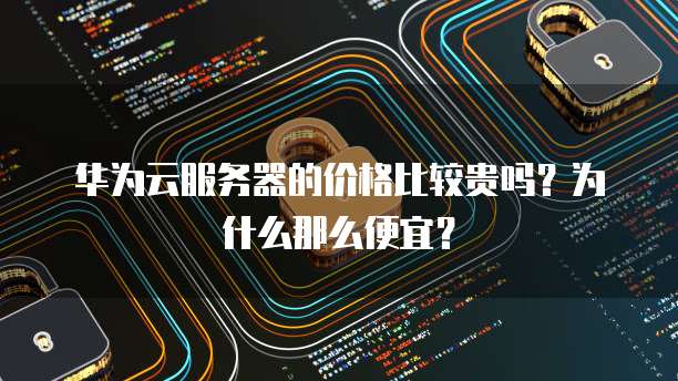 华为云服务器的价格比较贵吗?为什么那么便宜?
