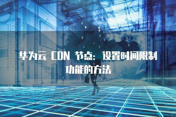 华为云 CDN 节点:设置时间限制功能的方法