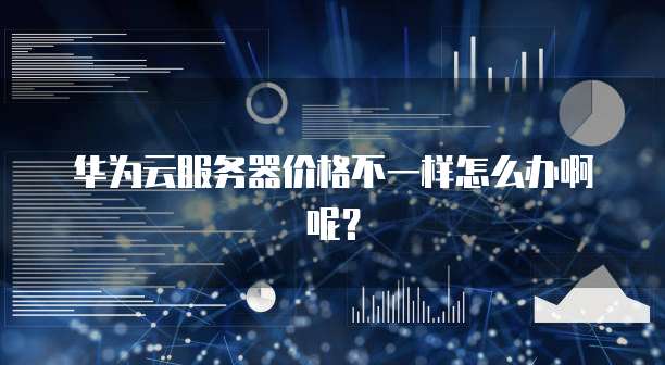 华为云服务器价格不一样怎么办啊呢?