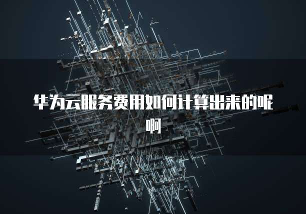 华为云服务费用如何计算出来的呢啊