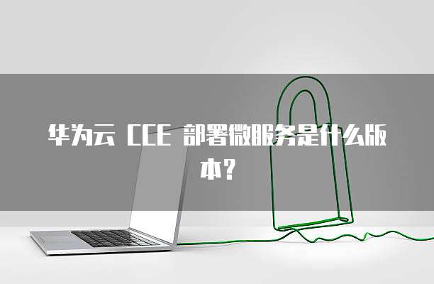 华为云 CCE 部署微服务是什么版本?