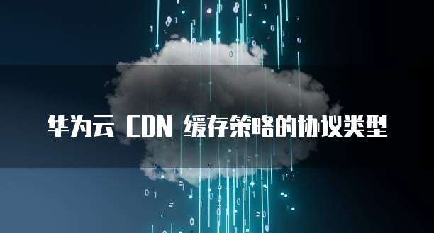 华为云 CDN 缓存策略的协议类型