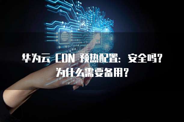 华为云 CDN 预热配置：安全吗？为什么需要备用？