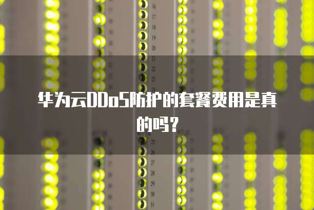 华为云DDoS防护的套餐费用是真的吗?