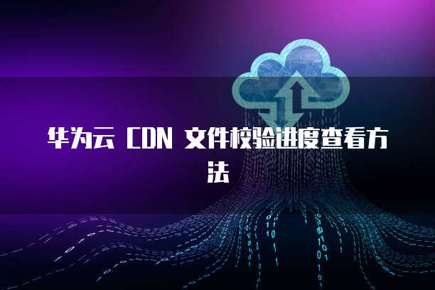 华为云 CDN 文件校验进度查看方法