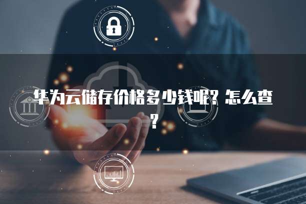 华为云储存价格多少钱呢?怎么查?