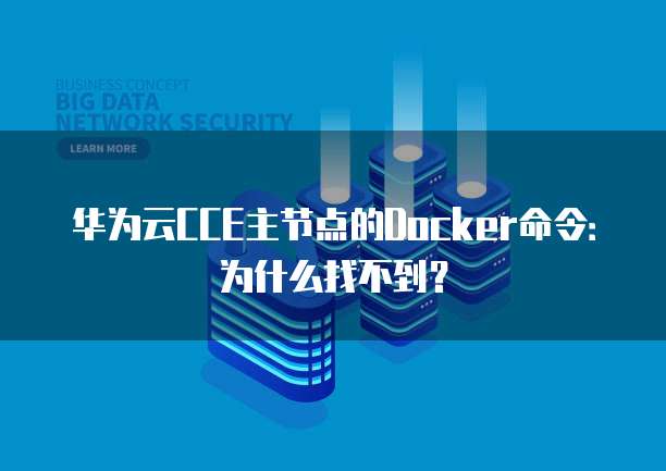 华为云CCE主节点的Docker命令:为什么找不到?