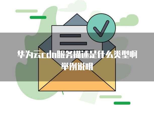 华为云cdn服务描述是什么类型啊举例说明