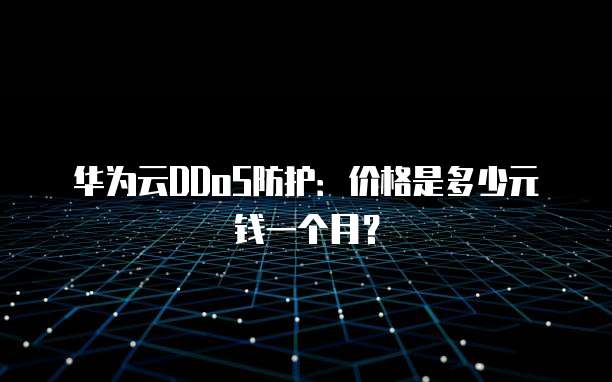华为云DDoS防护:价格是多少元钱一个月?