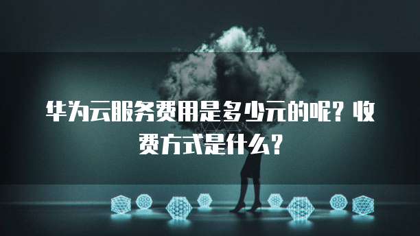 华为云服务费用是多少元的呢?收费方式是什么?