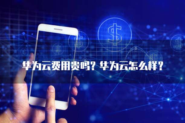 华为云费用贵吗?华为云怎么样?