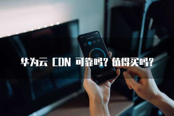 华为云 CDN 可靠吗？值得买吗？