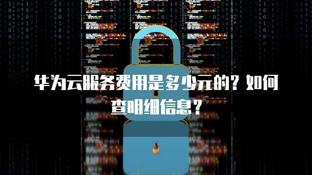 华为云服务费用是多少元的?如何查明细信息?