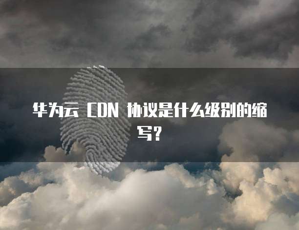 华为云 CDN 协议是什么级别的缩写?