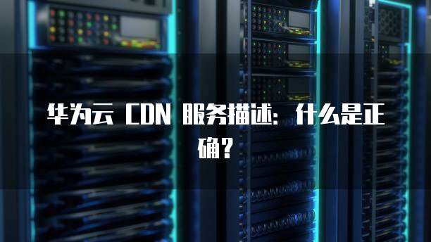 华为云 CDN 服务描述:什么是正确?