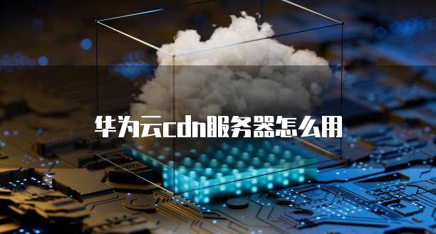 华为云cdn服务器怎么用